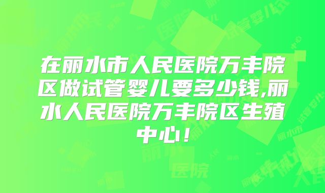 在丽水市人民医院万丰院区做试管婴儿要多少钱,丽水人民医院万丰院区生殖中心！