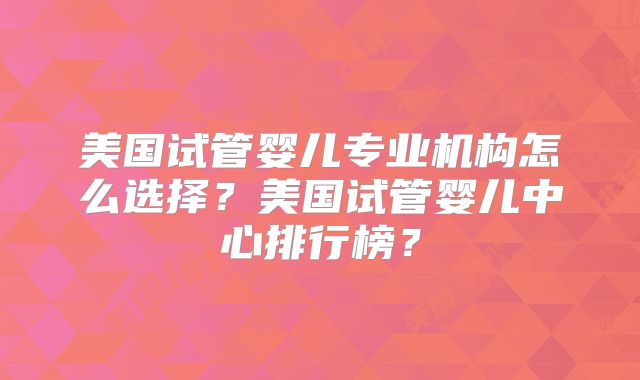 美国试管婴儿专业机构怎么选择？美国试管婴儿中心排行榜？