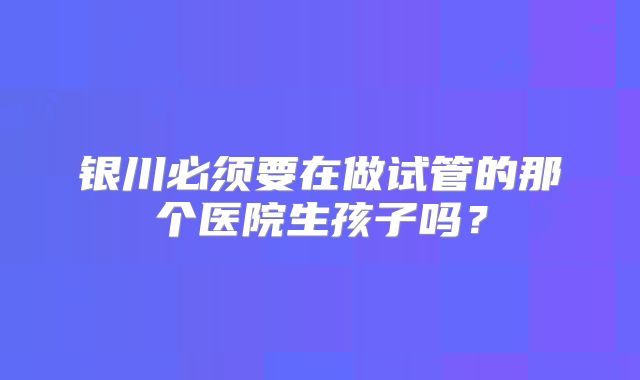 银川必须要在做试管的那个医院生孩子吗？