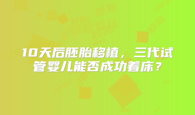10天后胚胎移植，三代试管婴儿能否成功着床？