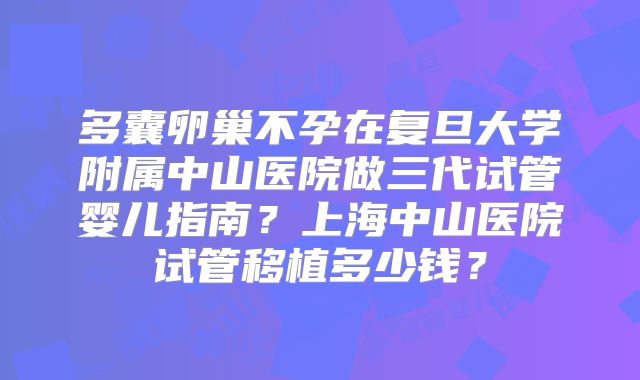 多囊卵巢不孕在复旦大学附属中山医院做三代试管婴儿指南？上海中山医院试管移植多少钱？