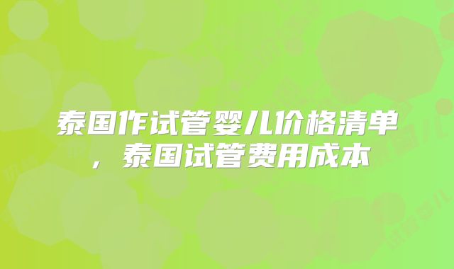 泰国作试管婴儿价格清单，泰国试管费用成本