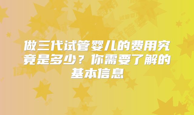 做三代试管婴儿的费用究竟是多少？你需要了解的基本信息