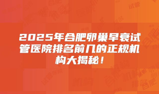 2025年合肥卵巢早衰试管医院排名前几的正规机构大揭秘！