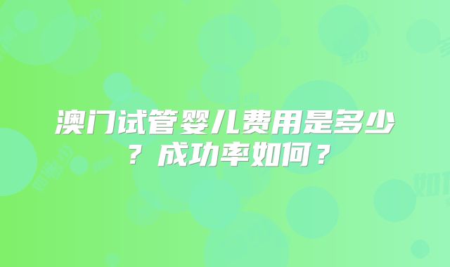 澳门试管婴儿费用是多少？成功率如何？