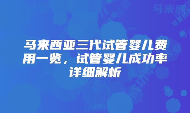 马来西亚三代试管婴儿费用一览，试管婴儿成功率详细解析