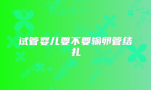 试管婴儿要不要输卵管结扎