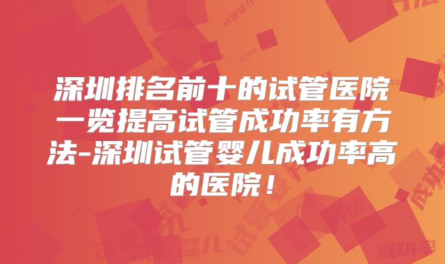 深圳排名前十的试管医院一览提高试管成功率有方法-深圳试管婴儿成功率高的医院!