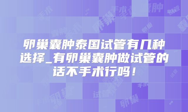 卵巢囊肿泰国试管有几种选择_有卵巢囊肿做试管的话不手术行吗！