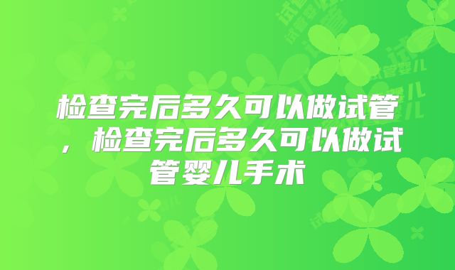 检查完后多久可以做试管，检查完后多久可以做试管婴儿手术