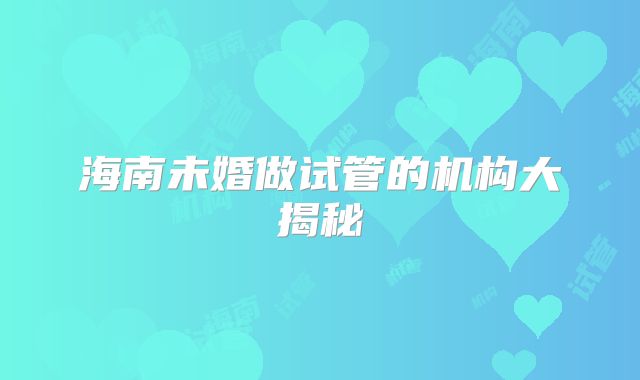 海南未婚做试管的机构大揭秘