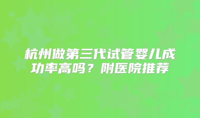 杭州做第三代试管婴儿成功率高吗？附医院推荐