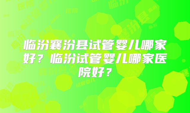 临汾襄汾县试管婴儿哪家好？临汾试管婴儿哪家医院好？