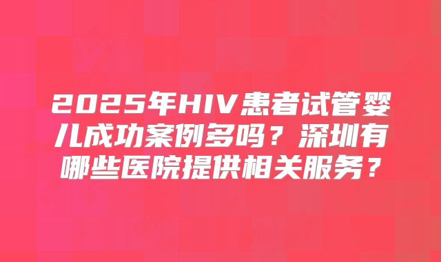 2025年HIV患者试管婴儿成功案例多吗？深圳有哪些医院提供相关服务？