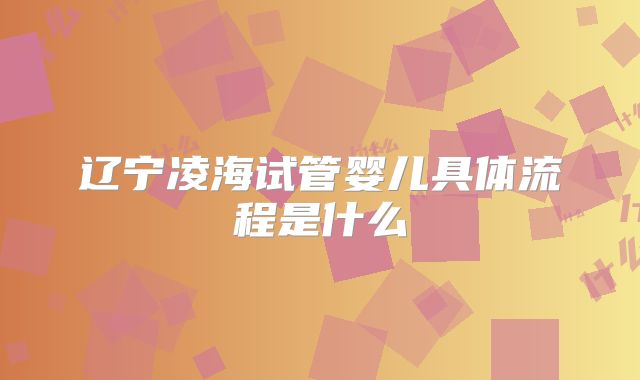 辽宁凌海试管婴儿具体流程是什么