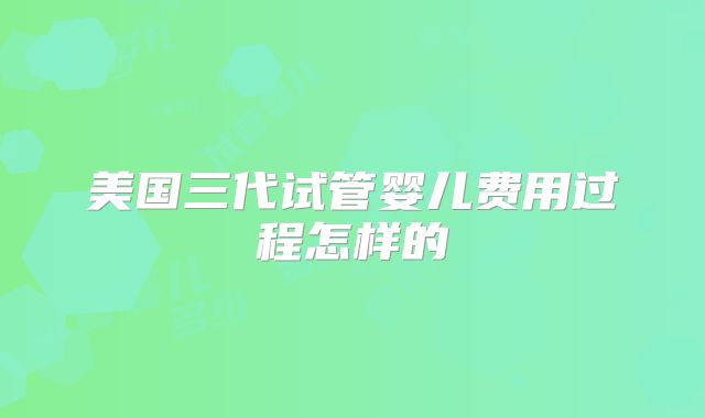 美国三代试管婴儿费用过程怎样的