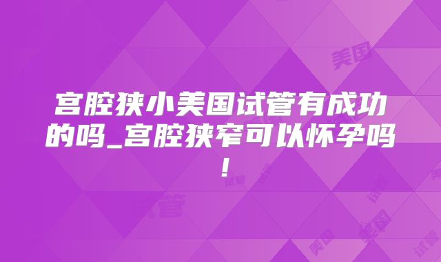 宫腔狭小美国试管有成功的吗_宫腔狭窄可以怀孕吗!