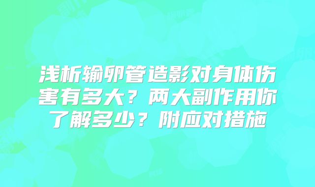 浅析输卵管造影对身体伤害有多大？两大副作用你了解多少？附应对措施