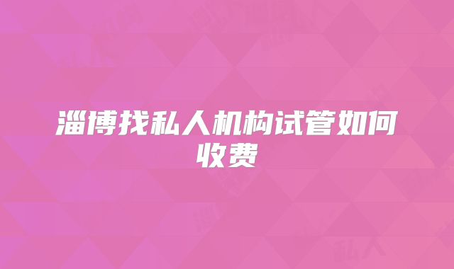 淄博找私人机构试管如何收费