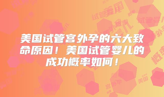 美国试管宫外孕的六大致命原因！美国试管婴儿的成功概率如何！