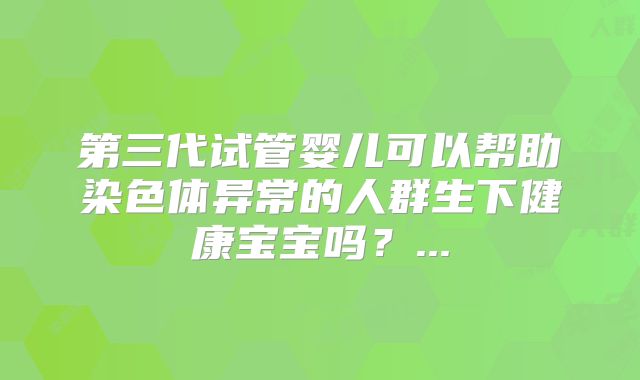 第三代试管婴儿可以帮助染色体异常的人群生下健康宝宝吗？...