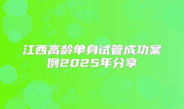 江西高龄单身试管成功案例2025年分享