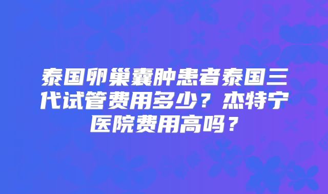泰国卵巢囊肿患者泰国三代试管费用多少？杰特宁医院费用高吗？