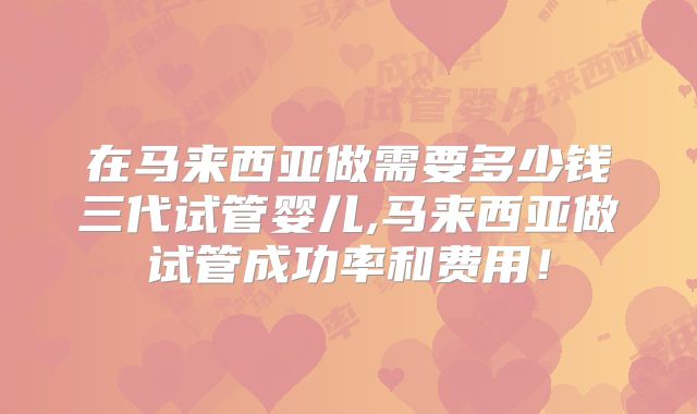 在马来西亚做需要多少钱三代试管婴儿,马来西亚做试管成功率和费用！