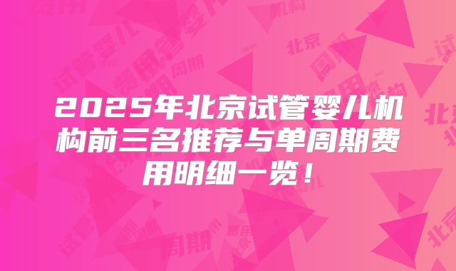 2025年北京试管婴儿机构前三名推荐与单周期费用明细一览！