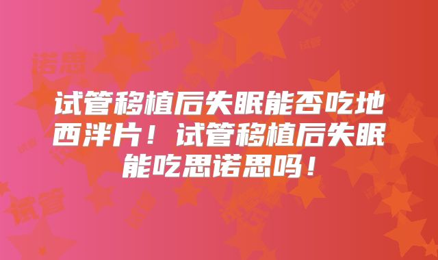 试管移植后失眠能否吃地西泮片!试管移植后失眠能吃思诺思吗!