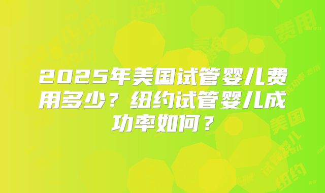 2025年美国试管婴儿费用多少？纽约试管婴儿成功率如何？