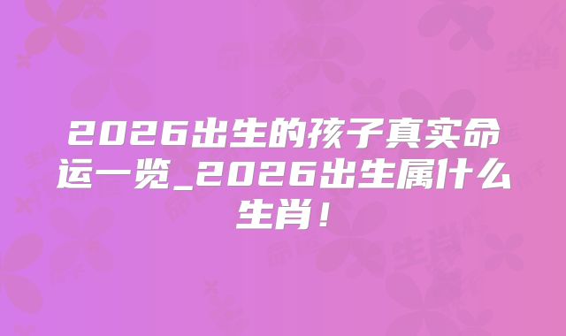 2026出生的孩子真实命运一览_2026出生属什么生肖!