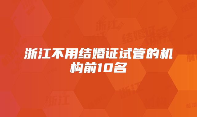 浙江不用结婚证试管的机构前10名