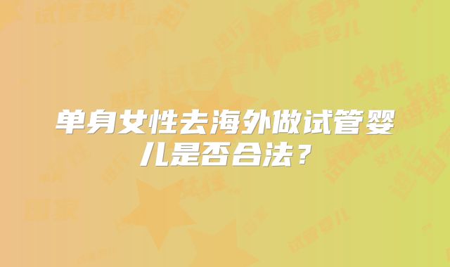 单身女性去海外做试管婴儿是否合法？