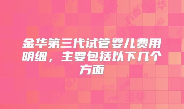 金华第三代试管婴儿费用明细，主要包括以下几个方面