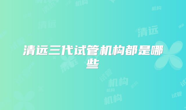 清远三代试管机构都是哪些