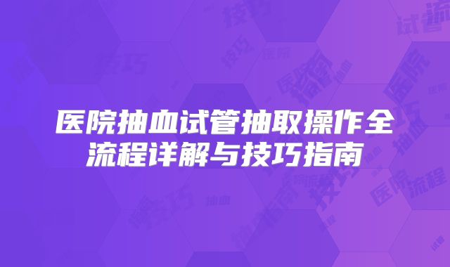 医院抽血试管抽取操作全流程详解与技巧指南