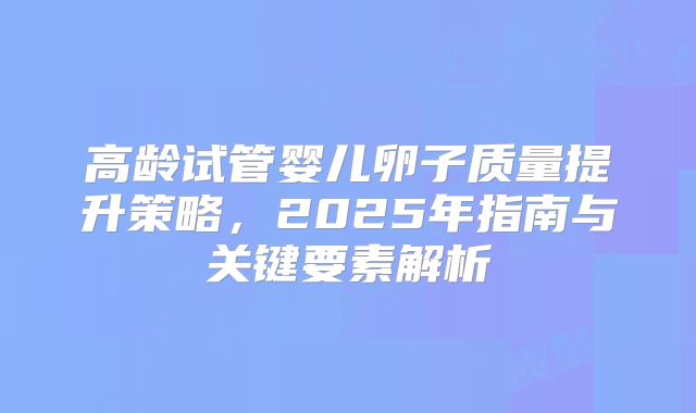 高龄试管婴儿卵子质量提升策略，2025年指南与关键要素解析