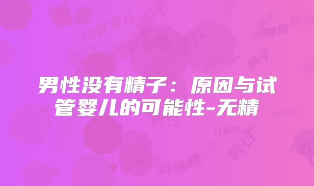 男性没有精子：原因与试管婴儿的可能性-无精