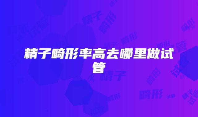 精子畸形率高去哪里做试管