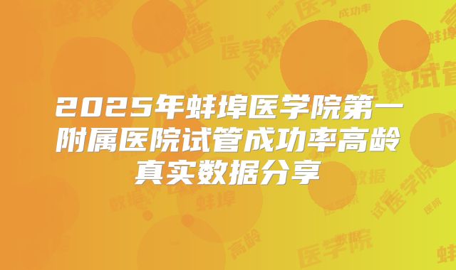 2025年蚌埠医学院第一附属医院试管成功率高龄真实数据分享