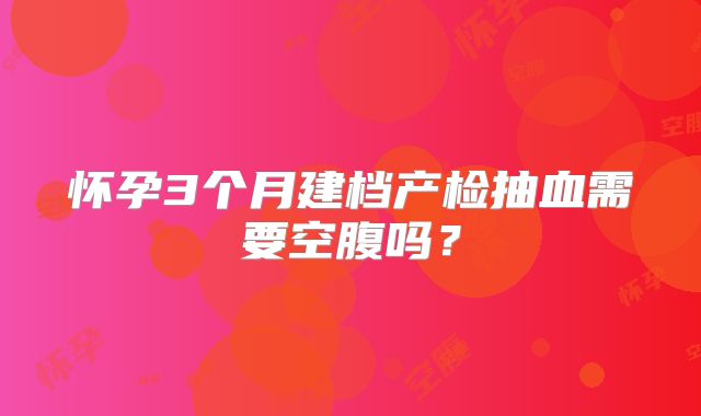 怀孕3个月建档产检抽血需要空腹吗?
