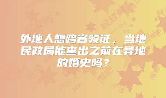 外地人想跨省领证，当地民政局能查出之前在异地的婚史吗？
