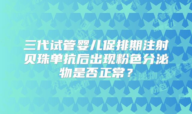 三代试管婴儿促排期注射贝珠单抗后出现粉色分泌物是否正常？