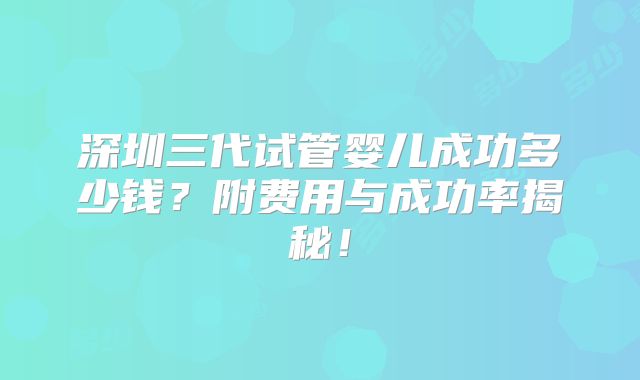 深圳三代试管婴儿成功多少钱？附费用与成功率揭秘！