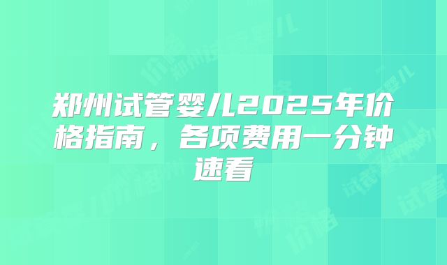 郑州试管婴儿2025年价格指南，各项费用一分钟速看