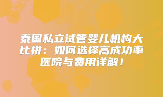 泰国私立试管婴儿机构大比拼：如何选择高成功率医院与费用详解！