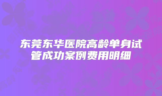 东莞东华医院高龄单身试管成功案例费用明细