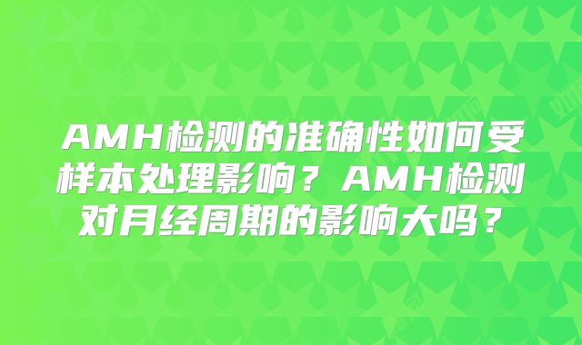 AMH检测的准确性如何受样本处理影响？AMH检测对月经周期的影响大吗？