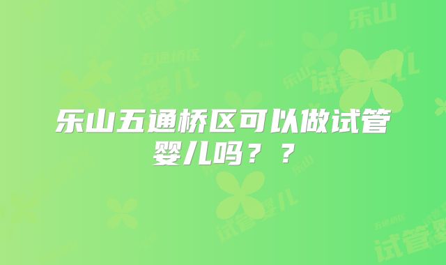 乐山五通桥区可以做试管婴儿吗？？